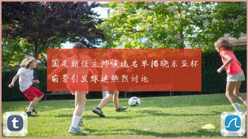 国足新任主帅候选名单揭晓东亚杯前景引发球迷热烈讨论