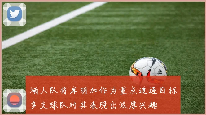 湖人队将库明加作为重点追逐目标多支球队对其表现出浓厚兴趣