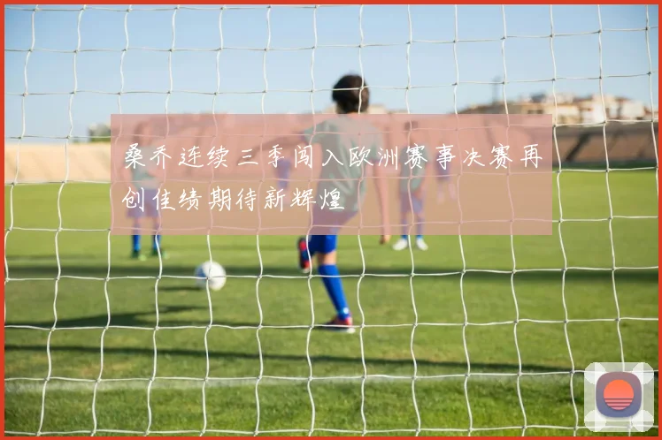 桑乔连续三季闯入欧洲赛事决赛再创佳绩期待新辉煌