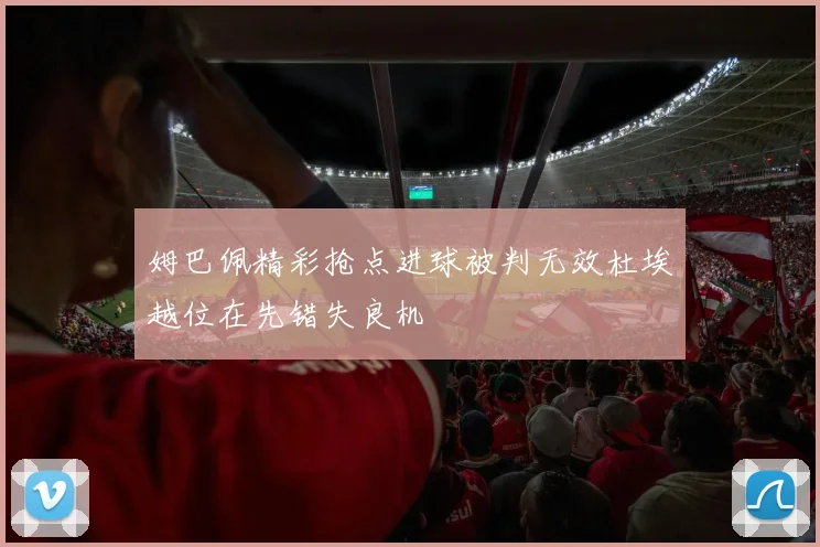 姆巴佩精彩抢点进球被判无效杜埃越位在先错失良机
