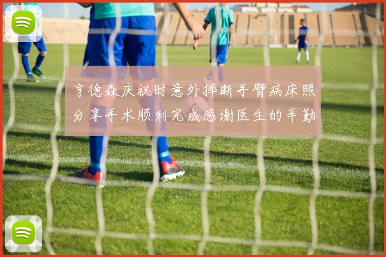 亨德森庆祝时意外摔断手臂病床照分享手术顺利完成感谢医生的辛勤付出