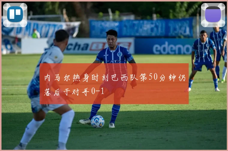 内马尔热身时刻巴西队第50分钟仍落后于对手0-1