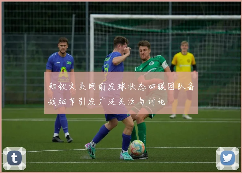 郑钦文美网前发球状态回暖团队备战细节引发广泛关注与讨论