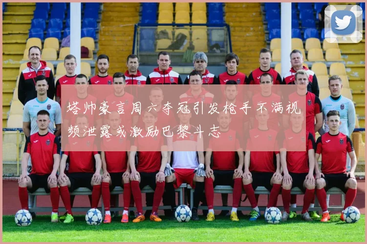 塔帅豪言周六夺冠引发枪手不满视频泄露或激励巴黎斗志