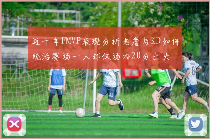 近十年FMVP表现分析老詹与KD如何统治赛场一人却仅场均20分出头