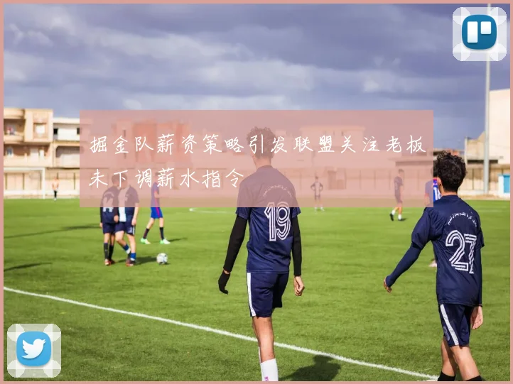 掘金队薪资策略引发联盟关注老板未下调薪水指令