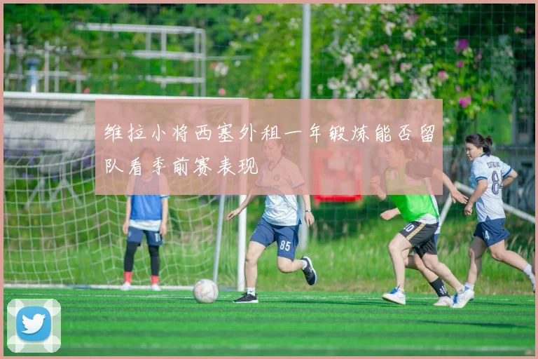 维拉小将西塞外租一年锻炼能否留队看季前赛表现