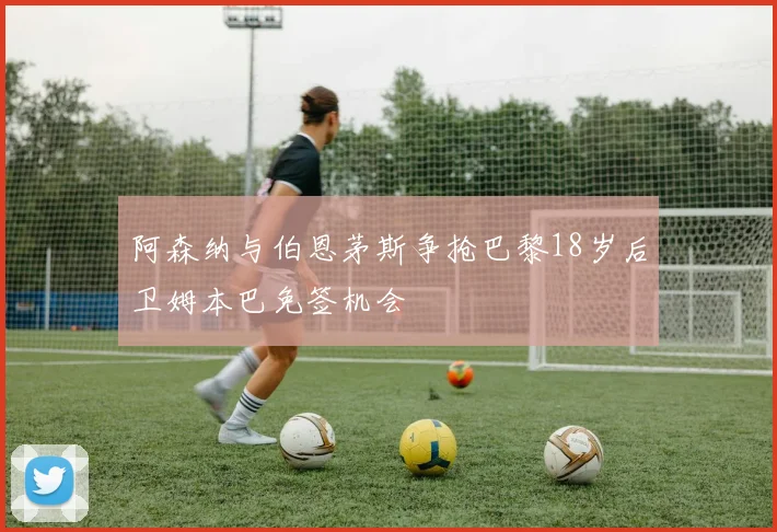 阿森纳与伯恩茅斯争抢巴黎18岁后卫姆本巴免签机会