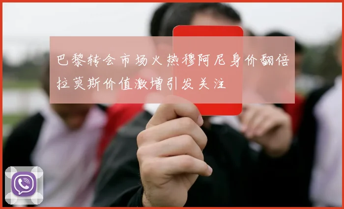 巴黎转会市场火热穆阿尼身价翻倍拉莫斯价值激增引发关注