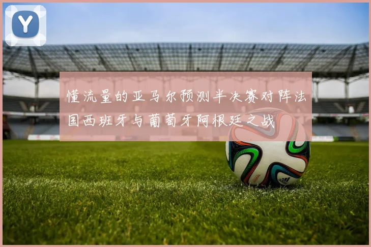 懂流量的亚马尔预测半决赛对阵法国西班牙与葡萄牙阿根廷之战