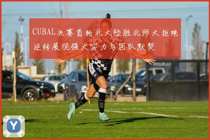 CUBAL决赛首轮北大险胜北师大拒绝逆转展现强大实力与团队默契