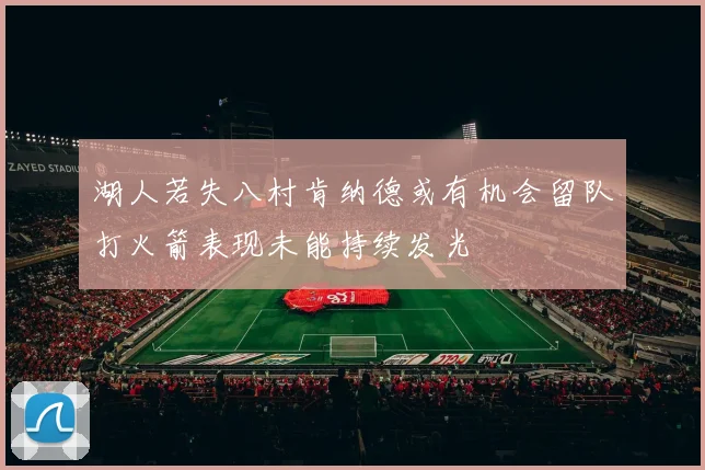 湖人若失八村肯纳德或有机会留队打火箭表现未能持续发光
