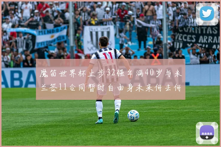 魔笛世界杯止步32强年满40岁与米兰签11合同暂时自由身未来何去何从