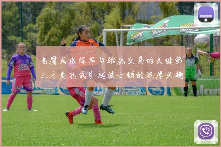 老鹰或成绿军与雄鹿交易的关键第三方奥孔武引起波士顿的浓厚兴趣