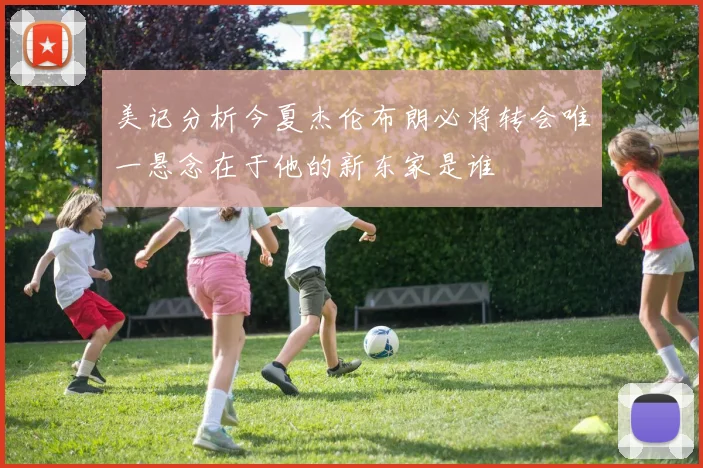 美记分析今夏杰伦布朗必将转会唯一悬念在于他的新东家是谁
