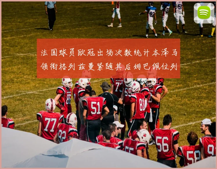 法国球员欧冠出场次数统计本泽马领衔格列兹曼紧随其后姆巴佩位列第五