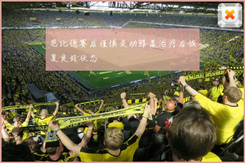 恩比德赛后谨慎走动膝盖治疗后恢复良好状态