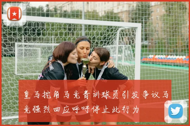 皇马挖角马竞青训球员引发争议马竞强烈回应呼吁停止此行为