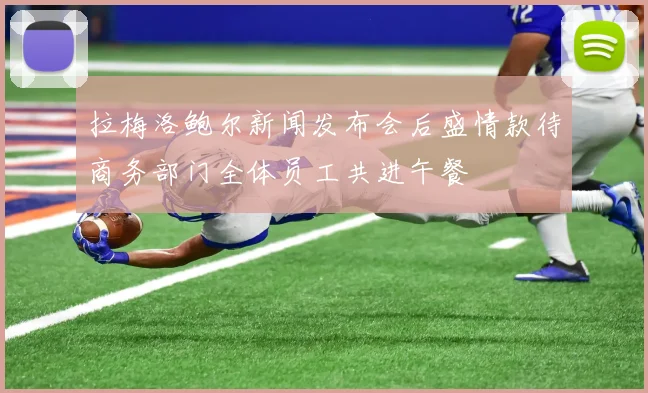 拉梅洛鲍尔新闻发布会后盛情款待商务部门全体员工共进午餐