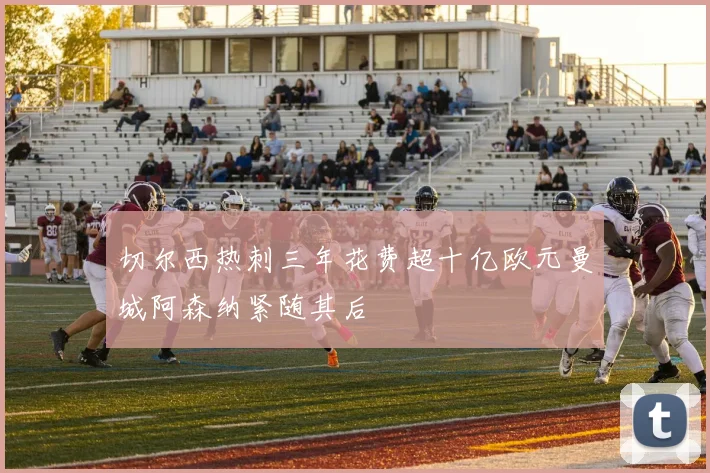 切尔西热刺三年花费超十亿欧元曼城阿森纳紧随其后